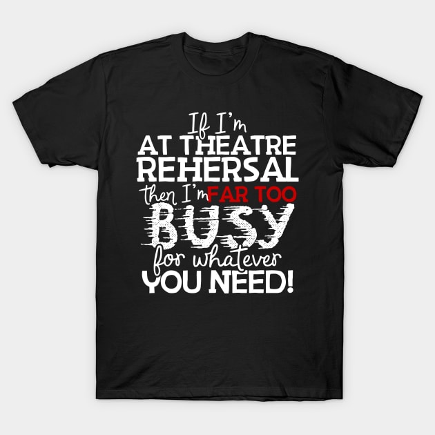 If I'm At Theatre Rehersal Then I'm Far Too Busy For Whatever You Need! T-Shirt by thingsandthings